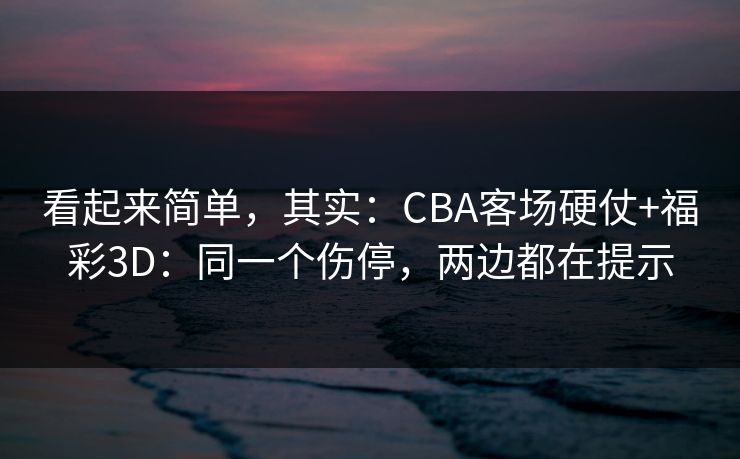看起来简单，其实：CBA客场硬仗+福彩3D：同一个伤停，两边都在提示
