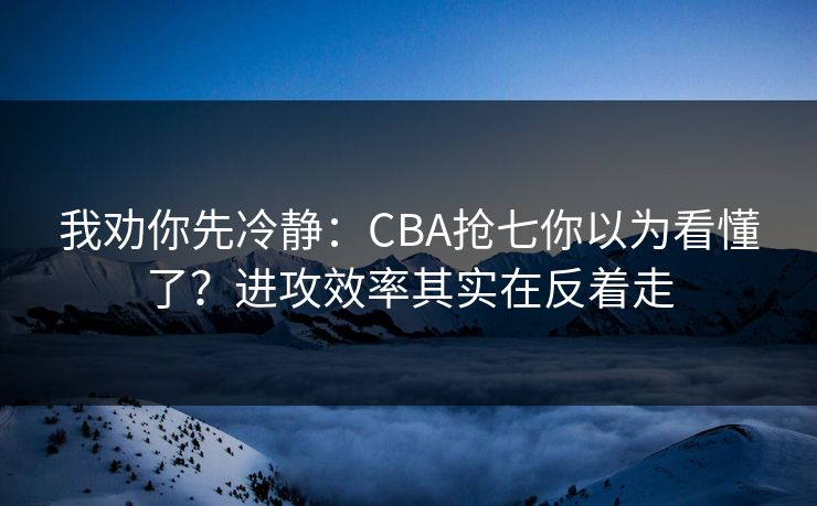 我劝你先冷静：CBA抢七你以为看懂了？进攻效率其实在反着走
