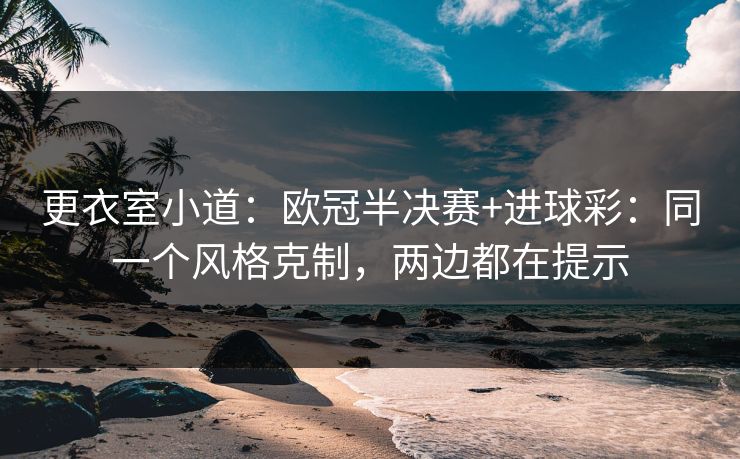 更衣室小道：欧冠半决赛+进球彩：同一个风格克制，两边都在提示