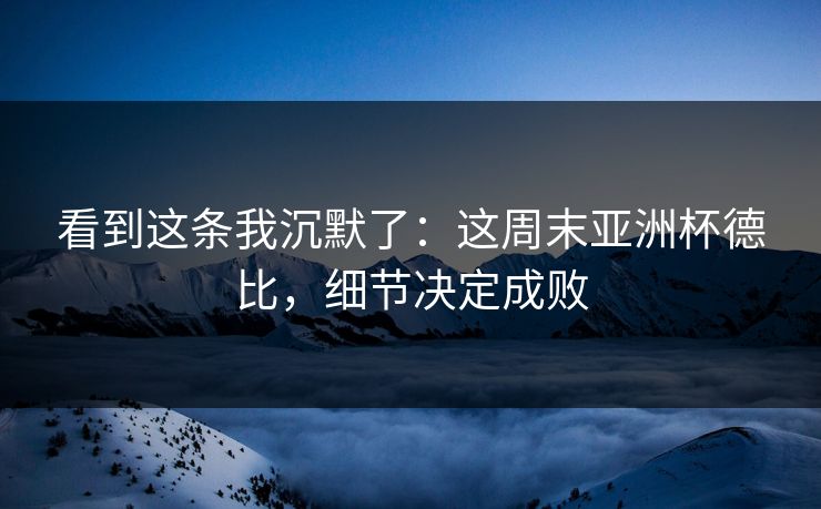看到这条我沉默了：这周末亚洲杯德比，细节决定成败