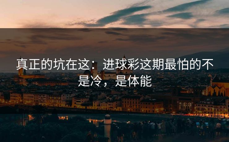 真正的坑在这：进球彩这期最怕的不是冷，是体能
