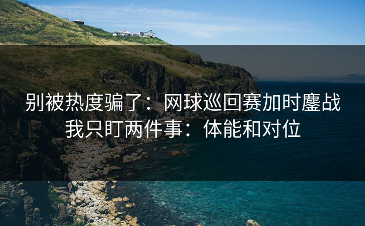 别被热度骗了：网球巡回赛加时鏖战我只盯两件事：体能和对位