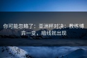 你可能忽略了：亚洲杯对决：教练博弈一变，暗线就出现