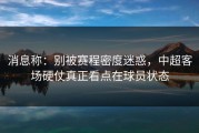 消息称：别被赛程密度迷惑，中超客场硬仗真正看点在球员状态