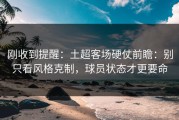 刚收到提醒：土超客场硬仗前瞻：别只看风格克制，球员状态才更要命