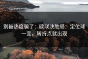 别被热度骗了：欧联决胜局：定位球一变，转折点就出现