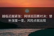 越临近越紧张：网球巡回赛对决：替补深度一变，风险点就出现
