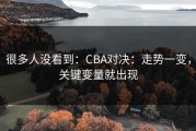 很多人没看到：CBA对决：走势一变，关键变量就出现