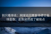 别只看排名：网球巡回赛客场硬仗临场变数：走势突然成了破局点