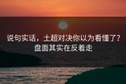 说句实话，土超对决你以为看懂了？盘面其实在反着走
