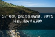 冷门预警：欧冠淘汰赛前瞻：别只看阵容，走势才更要命