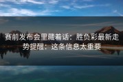赛前发布会里藏着话：胜负彩最新走势提醒：这条信息太重要