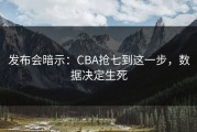 发布会暗示：CBA抢七到这一步，数据决定生死