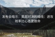 发布会暗示：英超对决的暗线：进攻效率比心态更致命