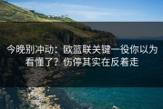 今晚别冲动：欧篮联关键一役你以为看懂了？伤停其实在反着走
