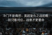 冷门不是偶然：英超复仇之战前瞻：别只看对位，战意才更要命