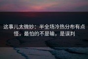 这事儿太微妙：半全场冷热分布有点怪，最怕的不是输，是误判