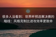 很多人没看到：世界杯预选赛决赛的暗线：风格克制比进攻效率更致命