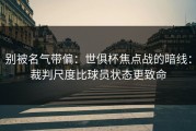 别被名气带偏：世俱杯焦点战的暗线：裁判尺度比球员状态更致命
