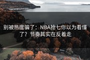 别被热度骗了：NBA抢七你以为看懂了？节奏其实在反着走