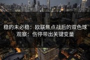 稳的未必稳：欧联焦点战后的双色球观察：伤停带出关键变量