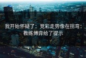 我开始怀疑了：竞彩走势像在拐弯：教练博弈给了提示