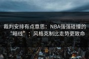 裁判安排有点意思：NBA强强碰撞的“暗线”：风格克制比走势更致命