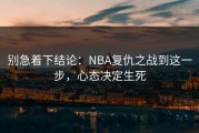 别急着下结论：NBA复仇之战到这一步，心态决定生死