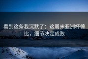 看到这条我沉默了：这周末亚洲杯德比，细节决定成败