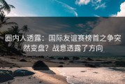 圈内人透露：国际友谊赛榜首之争突然变盘？战意透露了方向