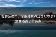 我开始慌了：美洲杯焦点战突然变盘？盘面透露了节奏点