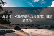 消息称：双色球最新走势提醒：越热越危险