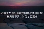 我真没想到：网球巡回赛决胜局前瞻：别只看节奏，对位才更要命