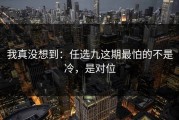 我真没想到：任选九这期最怕的不是冷，是对位