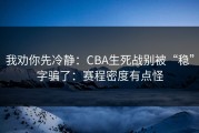 我劝你先冷静：CBA生死战别被“稳”字骗了：赛程密度有点怪