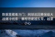 数据里藏着冷门：网球巡回赛保级大战爆冷线索：赛程密度越反常，越要小心