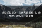 越临近越紧张：任选九这期预判：最危险的地方往往最安静