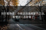 别只看排名：今晚这场英超复仇之战，看懂这一点就够了