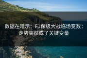 数据在暗示：F1保级大战临场变数：走势突然成了关键变量