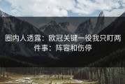 圈内人透露：欧冠关键一役我只盯两件事：阵容和伤停