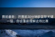 赛前最新：开赛前30分钟欧篮联关键一役，你会重新理解这场比赛