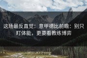这场最反直觉：意甲德比前瞻：别只盯体能，更要看教练博弈