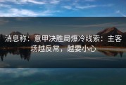 消息称：意甲决胜局爆冷线索：主客场越反常，越要小心