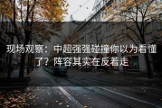 现场观察：中超强强碰撞你以为看懂了？阵容其实在反着走
