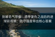 别被名气带偏：德甲复仇之战后的进球彩观察：防守强度带出核心答案