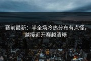 赛前最新：半全场冷热分布有点怪，越接近开赛越清晰