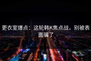 更衣室爆点：这轮韩K焦点战，别被表面骗了