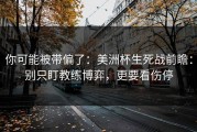 你可能被带偏了：美洲杯生死战前瞻：别只盯教练博弈，更要看伤停