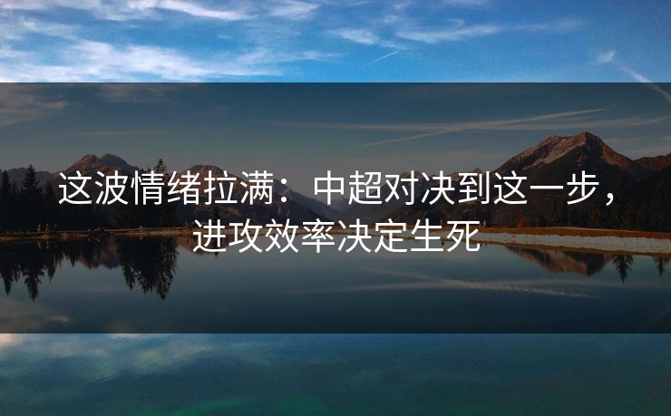 这波情绪拉满：中超对决到这一步，进攻效率决定生死
