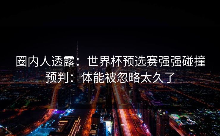 圈内人透露：世界杯预选赛强强碰撞预判：体能被忽略太久了